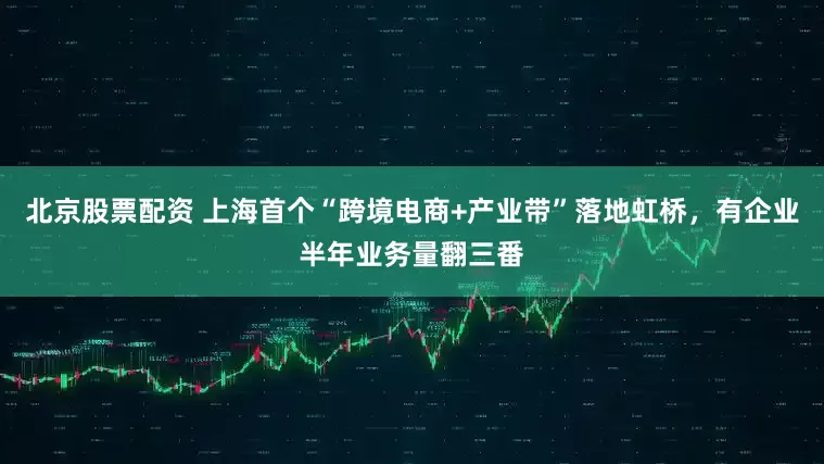 北京股票配资 上海首个“跨境电商+产业带”落地虹桥，有企业半年业务量翻三番