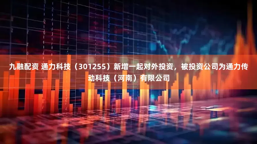 九融配资 通力科技（301255）新增一起对外投资，被投资公司为通力传动科技（河南）有限公司