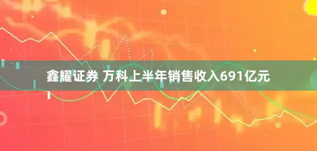 鑫耀证券 万科上半年销售收入691亿元
