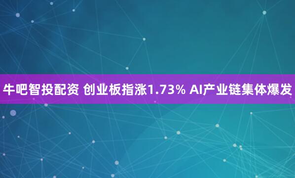 牛吧智投配资 创业板指涨1.73% AI产业链集体爆发