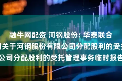 融牛网配资 河钢股份: 华泰联合证券有限责任公司关于河钢股份有限公司分配股利的受托管理事务临时报告