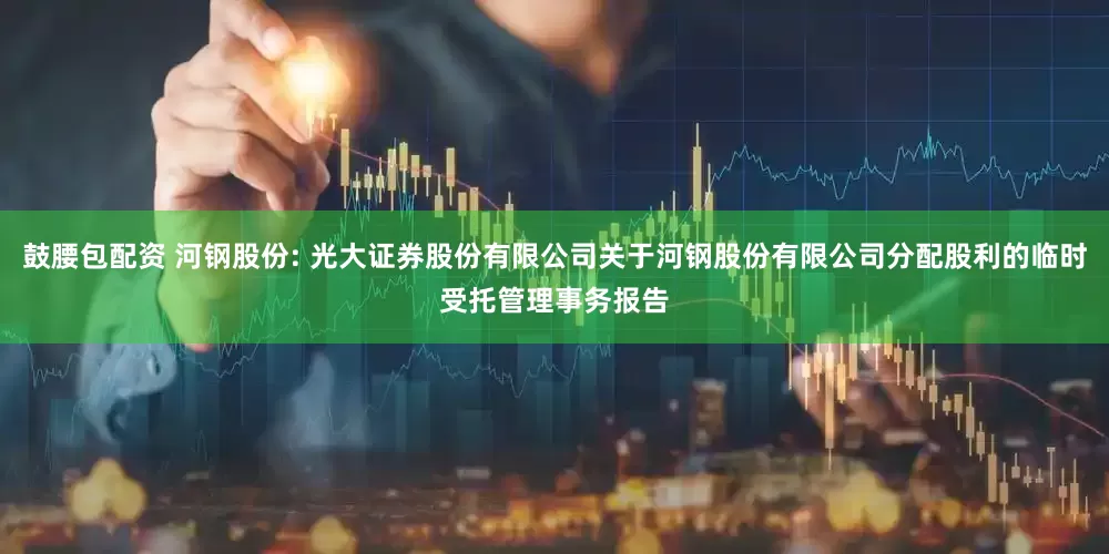 鼓腰包配资 河钢股份: 光大证券股份有限公司关于河钢股份有限公司分配股利的临时受托管理事务报告