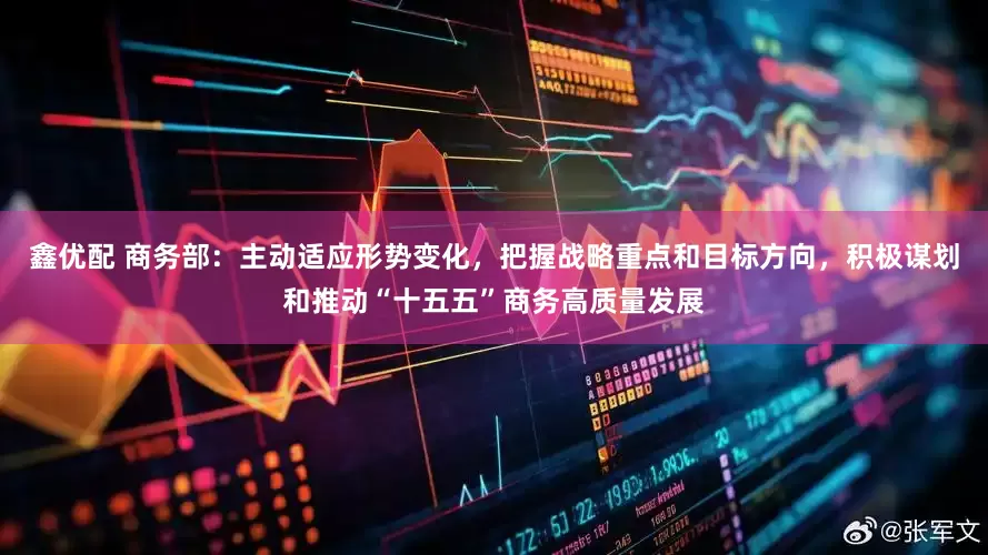 鑫优配 商务部：主动适应形势变化，把握战略重点和目标方向，积极谋划和推动“十五五”商务高质量发展