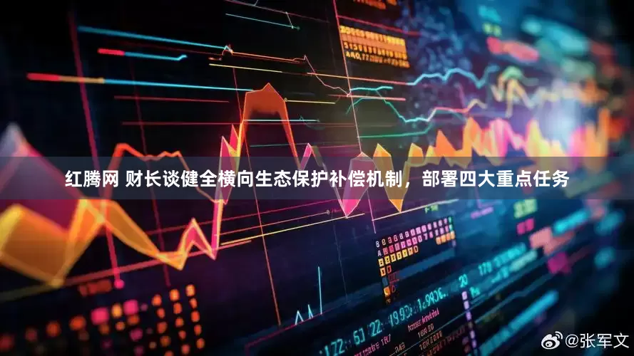 红腾网 财长谈健全横向生态保护补偿机制，部署四大重点任务