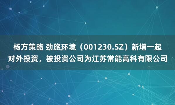 杨方策略 劲旅环境（001230.SZ）新增一起对外投资，被投资公司为江苏常能高科有限公司