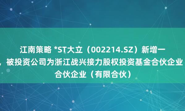 江南策略 *ST大立（002214.SZ）新增一起对外投资，被投资公司为浙江战兴接力股权投资基金合伙企业（有限合伙）