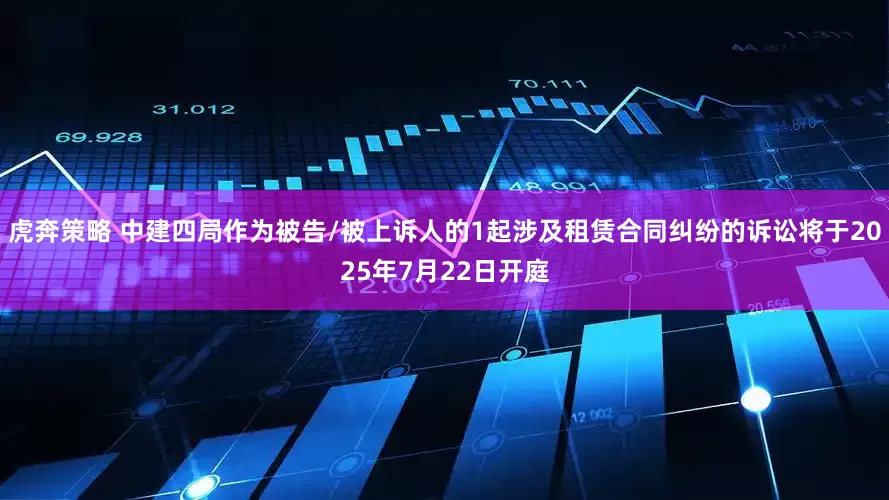 虎奔策略 中建四局作为被告/被上诉人的1起涉及租赁合同纠纷的诉讼将于2025年7月22日开庭