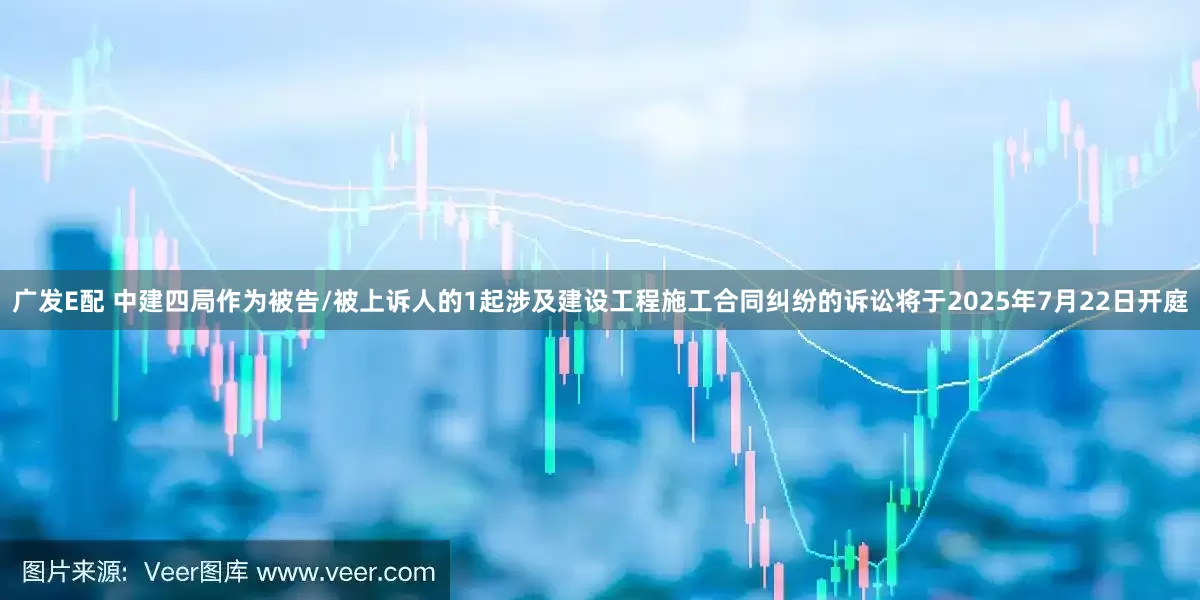 广发E配 中建四局作为被告/被上诉人的1起涉及建设工程施工合同纠纷的诉讼将于2025年7月22日开庭