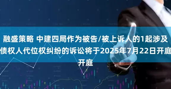 融盛策略 中建四局作为被告/被上诉人的1起涉及债权人代位权纠纷的诉讼将于2025年7月22日开庭
