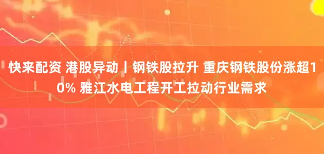 快来配资 港股异动丨钢铁股拉升 重庆钢铁股份涨超10% 雅江水电工程开工拉动行业需求