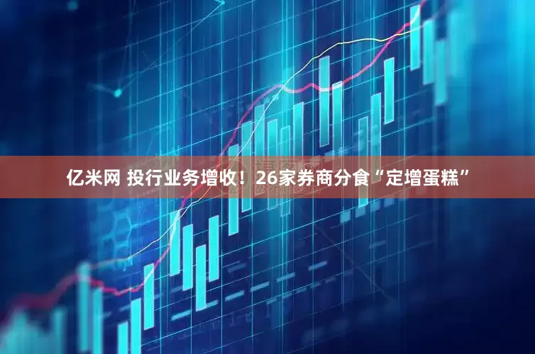 亿米网 投行业务增收！26家券商分食“定增蛋糕”