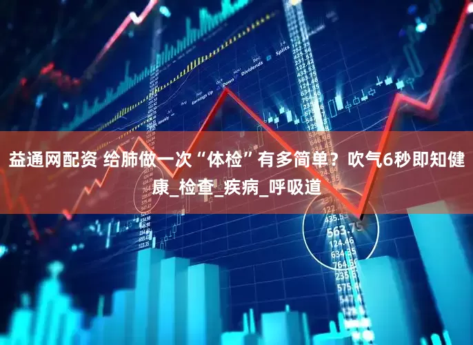 益通网配资 给肺做一次“体检”有多简单？吹气6秒即知健康_检查_疾病_呼吸道