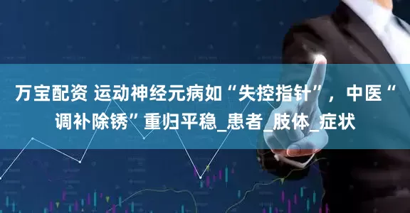 万宝配资 运动神经元病如“失控指针”，中医“调补除锈”重归平稳_患者_肢体_症状