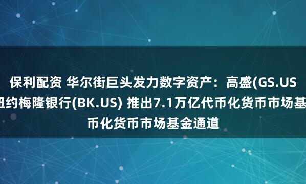 保利配资 华尔街巨头发力数字资产：高盛(GS.US)联手纽约梅隆银行(BK.US) 推出7.1万亿代币化货币市场基金通道