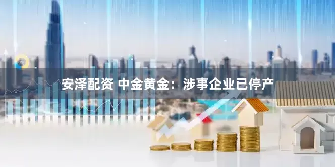 安泽配资 中金黄金：涉事企业已停产