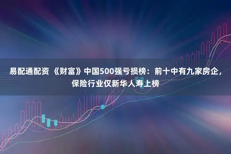 易配通配资 《财富》中国500强亏损榜：前十中有九家房企，保险行业仅新华人寿上榜
