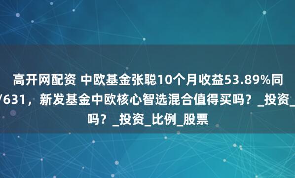 高开网配资 中欧基金张聪10个月收益53.89%同类排名69/631，新发基金中欧核心智选混合值得买吗？_投资_比例_股票