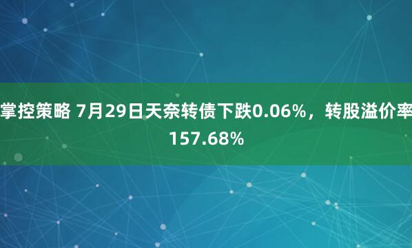 掌控策略 7月29日天奈转债下跌0.06%，转股溢价率157.68%