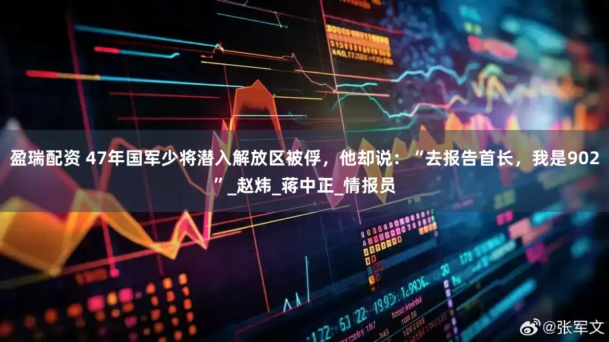 盈瑞配资 47年国军少将潜入解放区被俘，他却说：“去报告首长，我是902”_赵炜_蒋中正_情报员