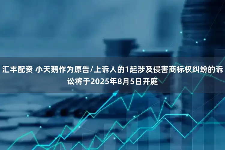 汇丰配资 小天鹅作为原告/上诉人的1起涉及侵害商标权纠纷的诉讼将于2025年8月5日开庭