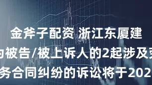 金斧子配资 浙江东厦建工集团作为被告/被上诉人的2起涉及劳务合同纠纷的诉讼将于2025年8月5日开庭