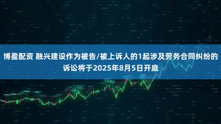 博盈配资 融兴建设作为被告/被上诉人的1起涉及劳务合同纠纷的诉讼将于2025年8月5日开庭