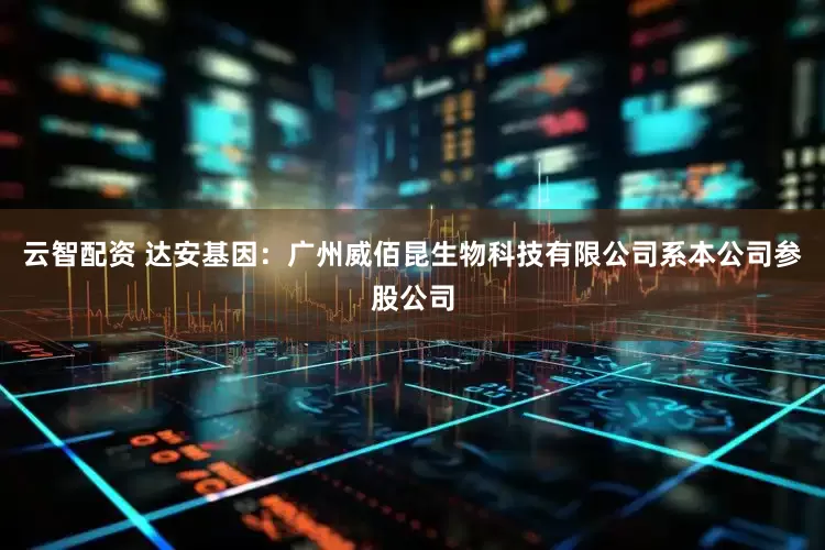 云智配资 达安基因：广州威佰昆生物科技有限公司系本公司参股公司