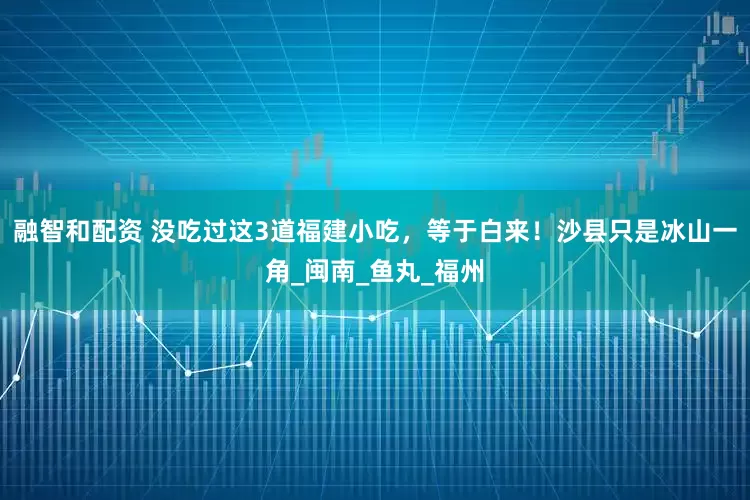 融智和配资 没吃过这3道福建小吃，等于白来！沙县只是冰山一角_闽南_鱼丸_福州