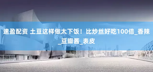 速盈配资 土豆这样做太下饭！比炒丝好吃100倍_香辣_豆瓣酱_表皮
