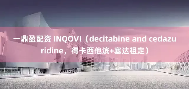 一鼎盈配资 INQOVI（decitabine and cedazuridine，得卡西他滨+塞达祖定）
