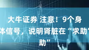 大牛证券 注意！9个身体信号，说明肾脏在“求助”