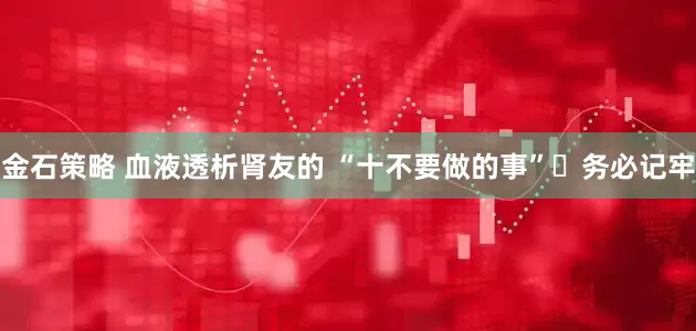 金石策略 血液透析肾友的 “十不要做的事”️务必记牢