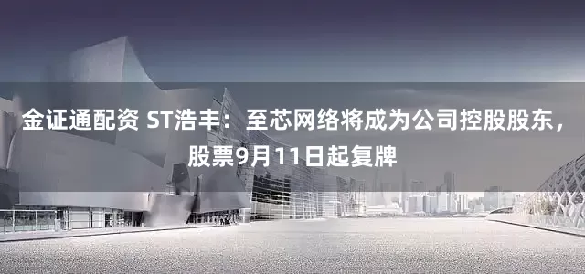金证通配资 ST浩丰：至芯网络将成为公司控股股东，股票9月11日起复牌