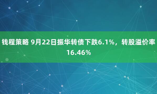 钱程策略 9月22日振华转债下跌6.1%，转股溢价率16.46%