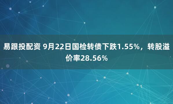 易跟投配资 9月22日国检转债下跌1.55%，转股溢价率28.56%