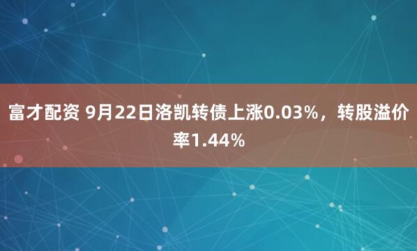 富才配资 9月22日洛凯转债上涨0.03%，转股溢价率1.44%