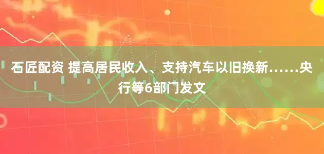 石匠配资 提高居民收入、支持汽车以旧换新……央行等6部门发文