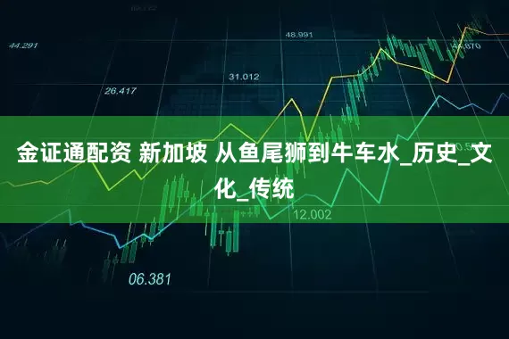 金证通配资 新加坡 从鱼尾狮到牛车水_历史_文化_传统
