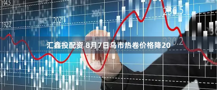汇鑫投配资 8月7日乌市热卷价格降20