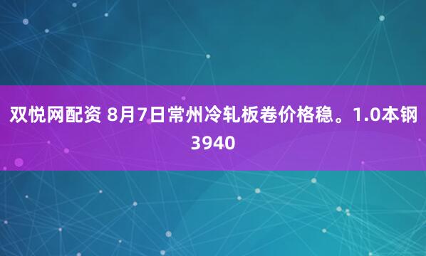 双悦网配资 8月7日常州冷轧板卷价格稳。1.0本钢3940