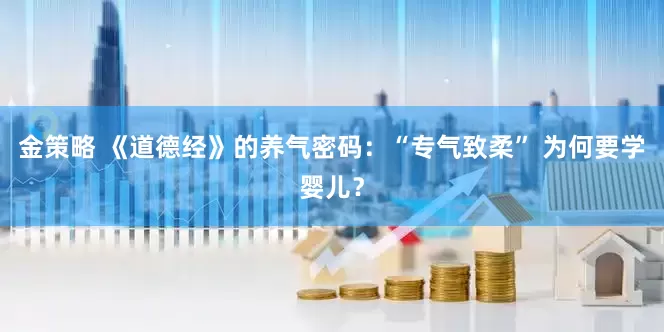 金策略 《道德经》的养气密码：“专气致柔” 为何要学婴儿？