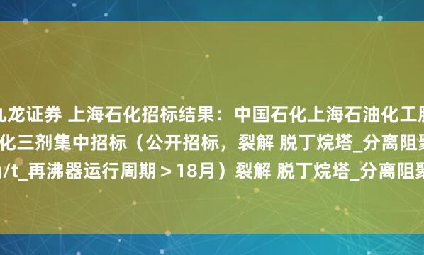 九龙证券 上海石化招标结果：中国石化上海石油化工股份有限公司2025年炼化三剂集中招标（公开招标，裂解 脱丁烷塔_分离阻聚剂\单耗0-0.05kg/t_再沸器运行周期＞18月）裂解 脱丁烷塔_分离阻聚剂\单耗0-0.05kg/t_再沸器运行周期＞18