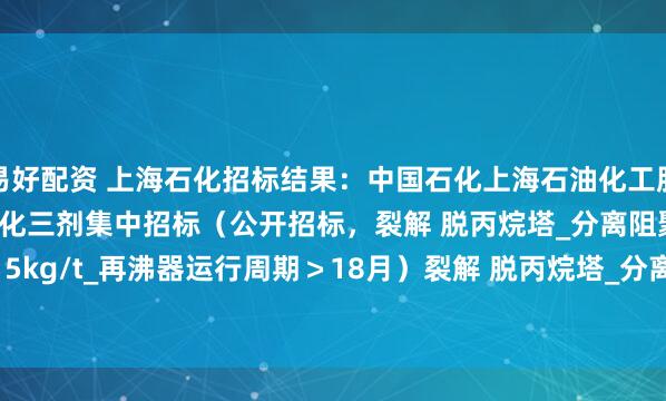 易好配资 上海石化招标结果：中国石化上海石油化工股份有限公司2025年炼化三剂集中招标（公开招标，裂解 脱丙烷塔_分离阻聚剂\单耗0.1-0.15kg/t_再沸器运行周期＞18月）裂解 脱丙烷塔_分离阻聚剂\单耗0.1-0.15kg/t_再沸器运行周