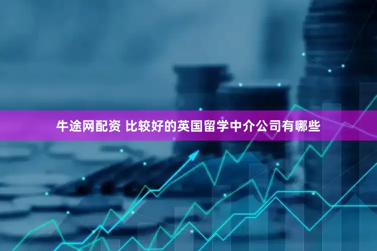 牛途网配资 比较好的英国留学中介公司有哪些