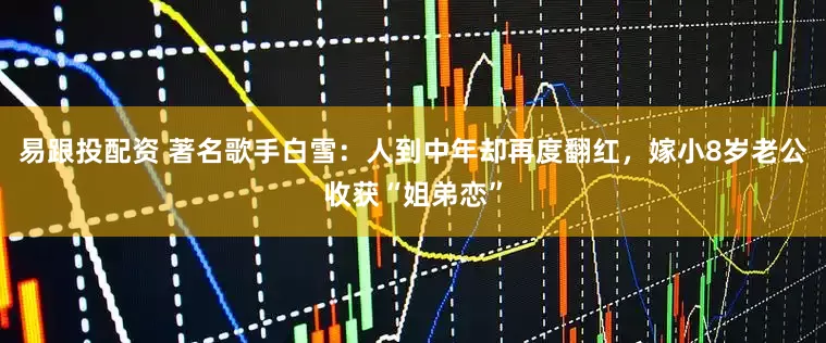 易跟投配资 著名歌手白雪：人到中年却再度翻红，嫁小8岁老公收获“姐弟恋”