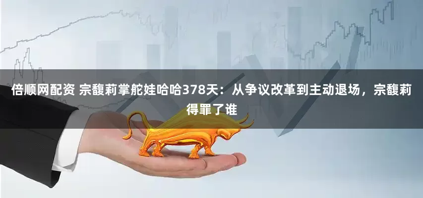 倍顺网配资 宗馥莉掌舵娃哈哈378天:从争议改革到主动退场,宗馥莉得罪了谁