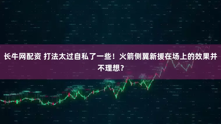 长牛网配资 打法太过自私了一些！火箭侧翼新援在场上的效果并不理想？
