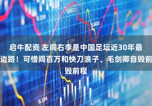 启牛配资 左阎右李是中国足坛近30年最强边路！可惜阎百万和快刀浪子、毛剑卿自毁前程