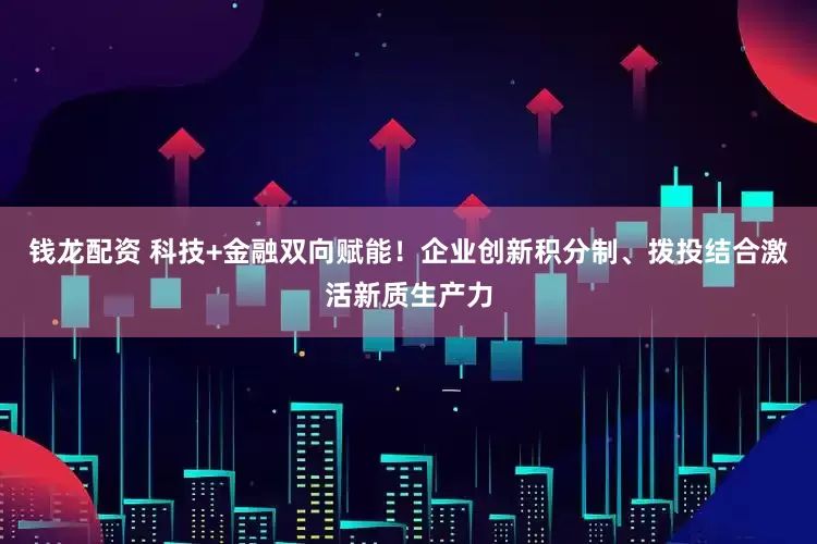钱龙配资 科技+金融双向赋能!企业创新积分制、拨投结合激活新质生产力