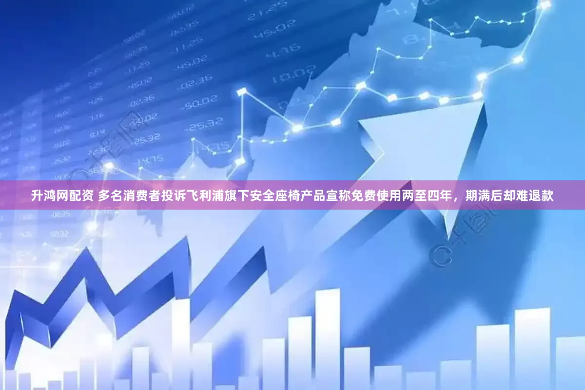 升鸿网配资 多名消费者投诉飞利浦旗下安全座椅产品宣称免费使用两至四年，期满后却难退款